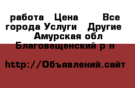 работа › Цена ­ 1 - Все города Услуги » Другие   . Амурская обл.,Благовещенский р-н